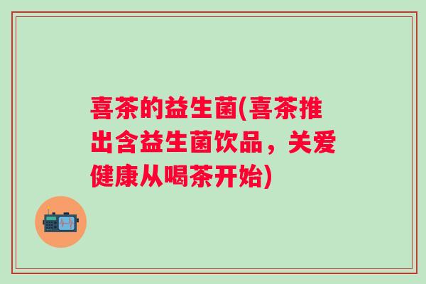 喜茶的益生菌(喜茶推出含益生菌饮品,关爱健康从喝茶开始) 喜茶的益生菌(喜茶推出含益生菌饮品,关爱健康从喝茶开始)