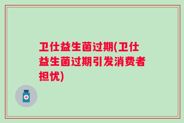 卫仕益生菌过期(卫仕益生菌过期引发消费者担忧) 卫仕益生菌过期(卫仕益生菌过期引发消费者担忧)