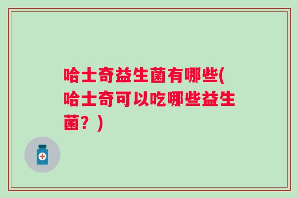 哈士奇益生菌有哪些(哈士奇可以吃哪些益生菌?) 哈士奇益生菌有哪些(哈士奇可以吃哪些益生菌?)