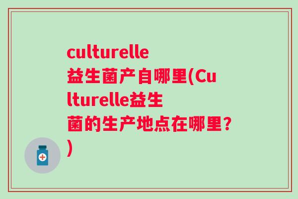 culturelle益生菌产自哪里(Culturelle益生菌的生产地点在哪里？)