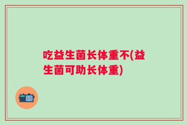 吃益生菌长体重不(益生菌可助长体重)