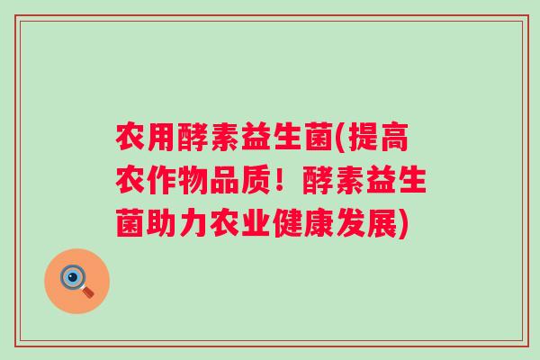 农用酵素益生菌(提高农作物品质！酵素益生菌助力农业健康发展)