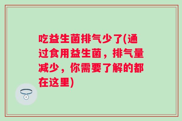 吃益生菌排气少了(通过食用益生菌，排气量减少，你需要了解的都在这里)