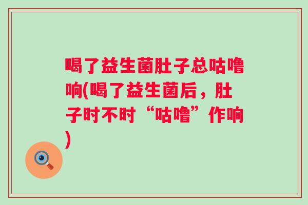 喝了益生菌肚子总咕噜响(喝了益生菌后，肚子时不时“咕噜”作响)