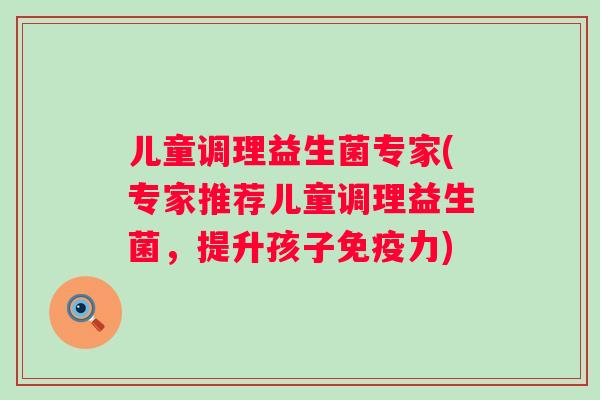 儿童调理益生菌专家(专家推荐儿童调理益生菌，提升孩子免疫力)