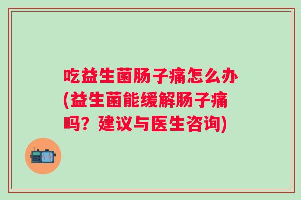 吃益生菌肠子痛怎么办(益生菌能缓解肠子痛吗?建议与医生咨询) 吃益生菌肠子痛怎么办(益生菌能缓解肠子痛吗?建议与医生咨询)