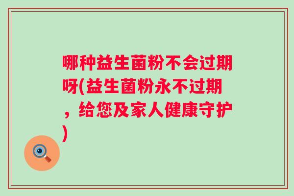 哪种益生菌粉不会过期呀(益生菌粉永不过期,给您及家人健康守护) 哪种益生菌粉不会过期呀(益生菌粉永不过期,给您及家人健康守护)