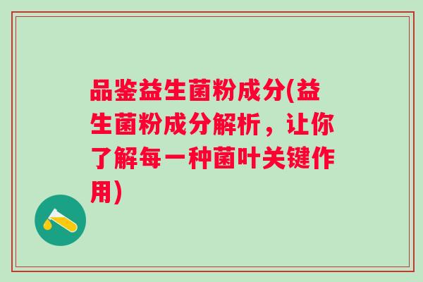 品鉴益生菌粉成分(益生菌粉成分解析，让你了解每一种菌叶关键作用)