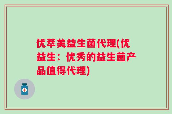 优萃美益生菌代理(优益生:优秀的益生菌产品值得代理) 优萃美益生菌代理(优益生:优秀的益生菌产品值得代理)