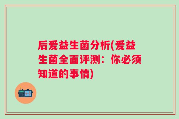 后爱益生菌分析(爱益生菌全面评测:你必须知道的事情) 后爱益生菌分析(爱益生菌全面评测:你必须知道的事情)