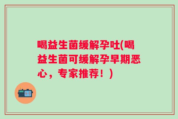 喝益生菌缓解孕吐(喝益生菌可缓解孕早期恶心,专家推荐!) 喝益生菌缓解孕吐(喝益生菌可缓解孕早期恶心,专家推荐!)