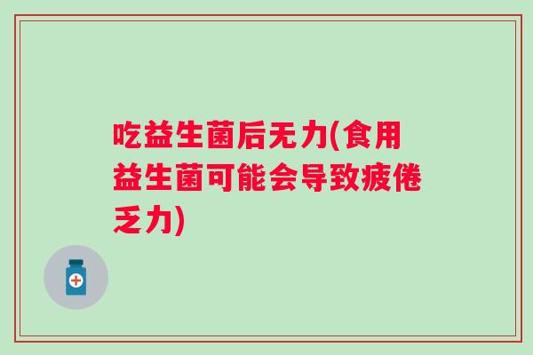 吃益生菌后无力(食用益生菌可能会导致疲倦乏力)