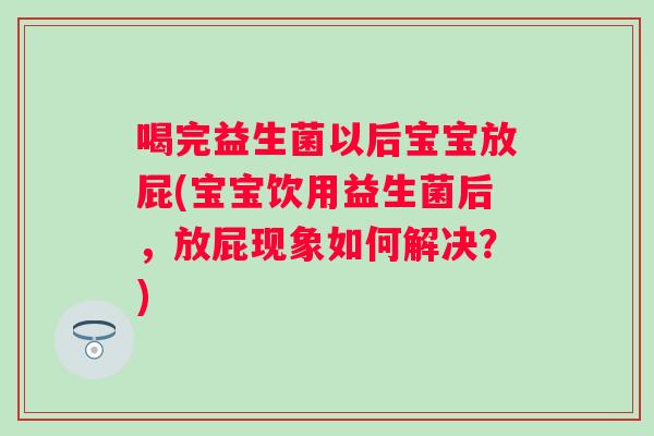 喝完益生菌以后宝宝放屁(宝宝饮用益生菌后，放屁现象如何解决？)