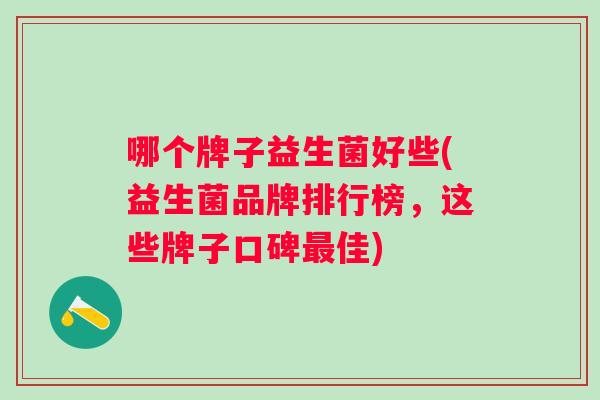哪个牌子益生菌好些(益生菌品牌排行榜,这些牌子口碑佳) 哪个牌子益生菌好些(益生菌品牌排行榜,这些牌子口碑佳)