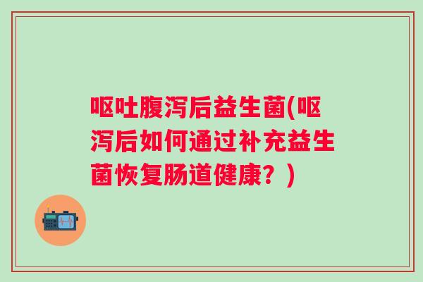 后益生菌(呕泻后如何通过补充益生菌恢复肠道健康?) 后益生菌(呕泻后如何通过补充益生菌恢复肠道健康?)