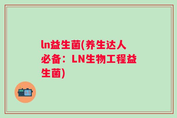 ln益生菌(养生达人必备:LN生物工程益生菌) ln益生菌(养生达人必备:LN生物工程益生菌)