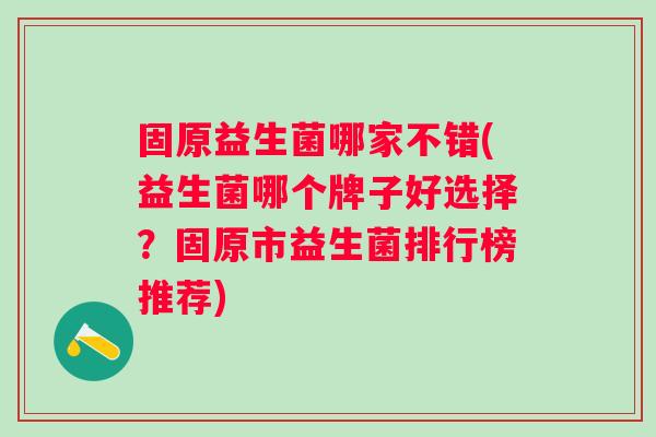 固原益生菌哪家不错(益生菌哪个牌子好选择？固原市益生菌排行榜推荐)