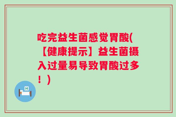 吃完益生菌感觉胃酸(【健康提示】益生菌摄入过量易导致胃酸过多！)