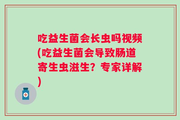 吃益生菌会长虫吗视频(吃益生菌会导致肠道寄生虫滋生?专家详解) 吃益生菌会长虫吗视频(吃益生菌会导致肠道寄生虫滋生?专家详解)