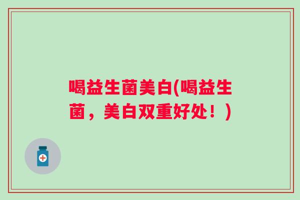 喝益生菌美白(喝益生菌,美白双重好处!) 喝益生菌美白(喝益生菌,美白双重好处!)