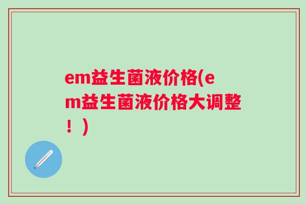 em益生菌液价格(em益生菌液价格大调整！)