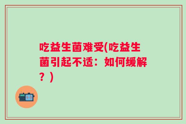 吃益生菌难受(吃益生菌引起不适：如何缓解？)