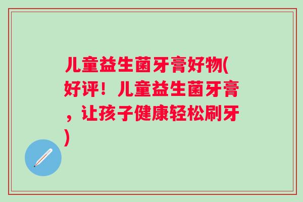 儿童益生菌牙膏好物(好评!儿童益生菌牙膏,让孩子健康轻松刷牙) 儿童益生菌牙膏好物(好评!儿童益生菌牙膏,让孩子健康轻松刷牙)