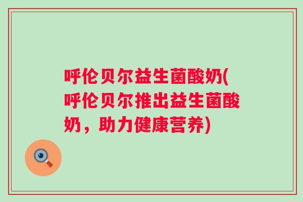 呼伦贝尔益生菌酸奶(呼伦贝尔推出益生菌酸奶,助力健康营养) 呼伦贝尔益生菌酸奶(呼伦贝尔推出益生菌酸奶,助力健康营养)