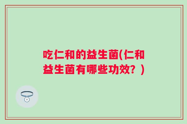 吃仁和的益生菌(仁和益生菌有哪些功效?) 吃仁和的益生菌(仁和益生菌有哪些功效?)