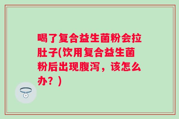 喝了复合益生菌粉会拉肚子(饮用复合益生菌粉后出现腹泻，该怎么办？)