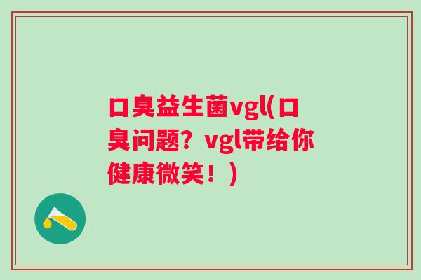 益生菌vgl(问题?vgl带给你健康微笑!) 益生菌vgl(问题?vgl带给你健康微笑!)