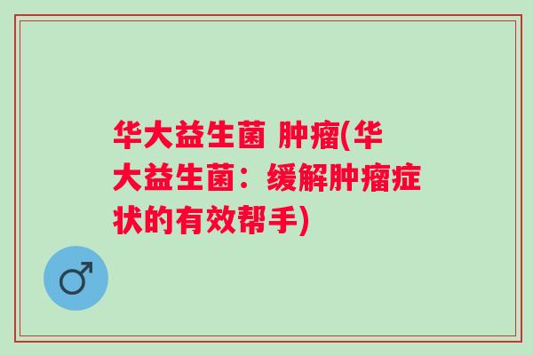 华大益生菌 肿瘤(华大益生菌：缓解肿瘤症状的有效帮手)