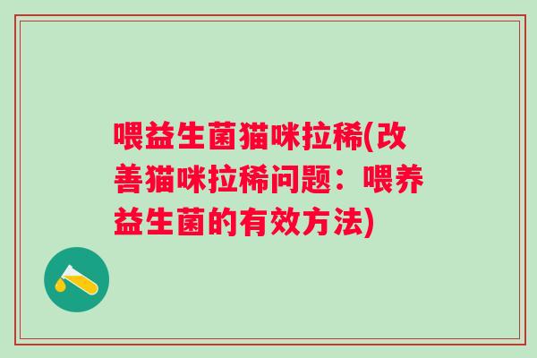 喂益生菌猫咪拉稀(改善猫咪拉稀问题:喂养益生菌的有效方法) 喂益生菌猫咪拉稀(改善猫咪拉稀问题:喂养益生菌的有效方法)