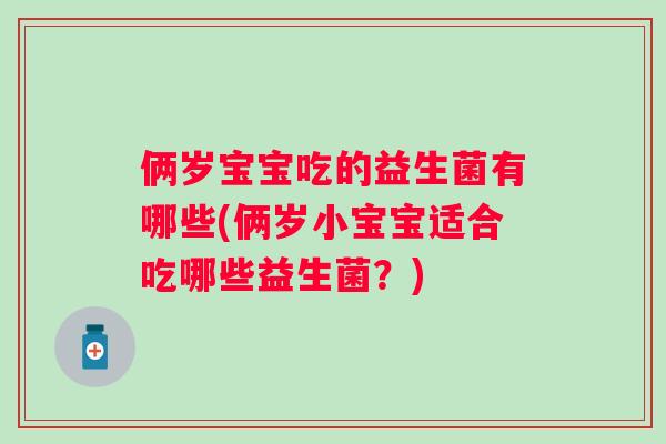 俩岁宝宝吃的益生菌有哪些(俩岁小宝宝适合吃哪些益生菌?) 俩岁宝宝吃的益生菌有哪些(俩岁小宝宝适合吃哪些益生菌?)