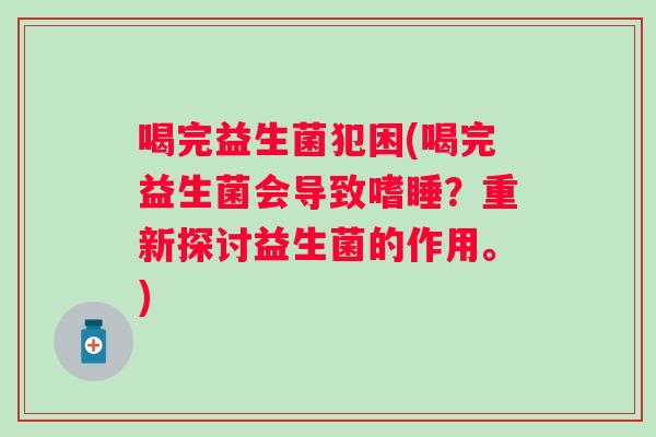 喝完益生菌犯困(喝完益生菌会导致嗜睡?重新探讨益生菌的作用。) 喝完益生菌犯困(喝完益生菌会导致嗜睡?重新探讨益生菌的作用。)