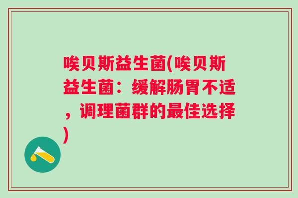 唉贝斯益生菌(唉贝斯益生菌:缓解肠胃不适,调理菌群的佳选择) 唉贝斯益生菌(唉贝斯益生菌:缓解肠胃不适,调理菌群的佳选择)