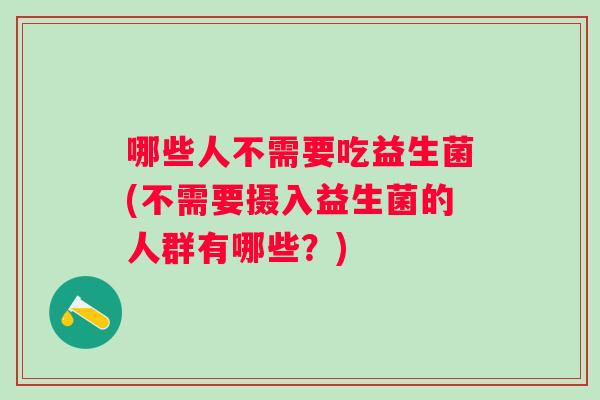 哪些人不需要吃益生菌(不需要摄入益生菌的人群有哪些?) 哪些人不需要吃益生菌(不需要摄入益生菌的人群有哪些?)