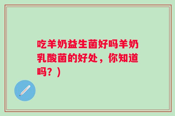 吃羊奶益生菌好吗羊奶乳酸菌的好处,你知道吗?) 吃羊奶益生菌好吗羊奶乳酸菌的好处,你知道吗?)