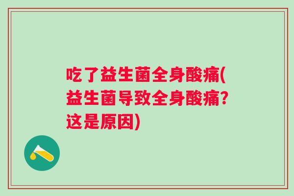 吃了益生菌全身酸痛(益生菌导致全身酸痛?这是原因) 吃了益生菌全身酸痛(益生菌导致全身酸痛?这是原因)
