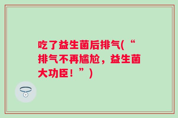 吃了益生菌后排气(“排气不再尴尬，益生菌大功臣！”)