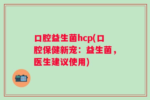 口腔益生菌hcp(口腔保健新宠:益生菌,医生建议使用) 口腔益生菌hcp(口腔保健新宠:益生菌,医生建议使用)