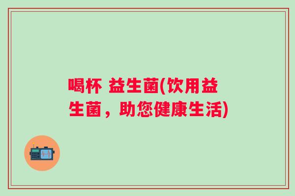 喝杯 益生菌(饮用益生菌，助您健康生活)