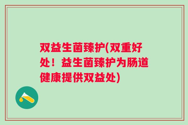 双益生菌臻护(双重好处！益生菌臻护为肠道健康提供双益处)