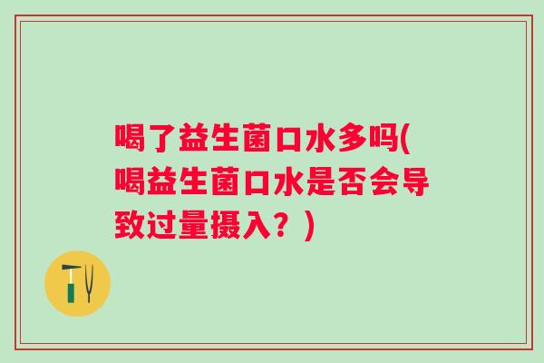 喝了益生菌口水多吗(喝益生菌口水是否会导致过量摄入?) 喝了益生菌口水多吗(喝益生菌口水是否会导致过量摄入?)