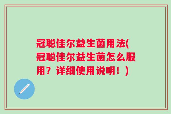 冠聪佳尔益生菌用法(冠聪佳尔益生菌怎么服用?详细使用说明!) 冠聪佳尔益生菌用法(冠聪佳尔益生菌怎么服用?详细使用说明!)