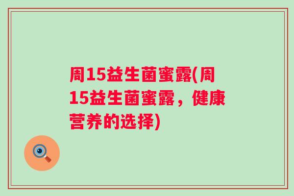 周15益生菌蜜露(周15益生菌蜜露,健康营养的选择) 周15益生菌蜜露(周15益生菌蜜露,健康营养的选择)