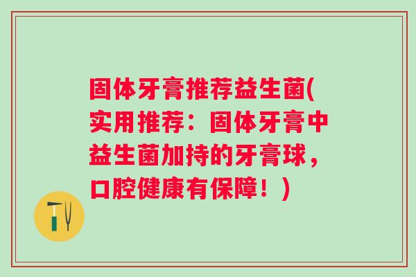 固体牙膏推荐益生菌(实用推荐:固体牙膏中益生菌加持的牙膏球,口腔健康有保障!) 固体牙膏推荐益生菌(实用推荐:固体牙膏中益生菌加持的牙膏球,口腔健康有保障!)