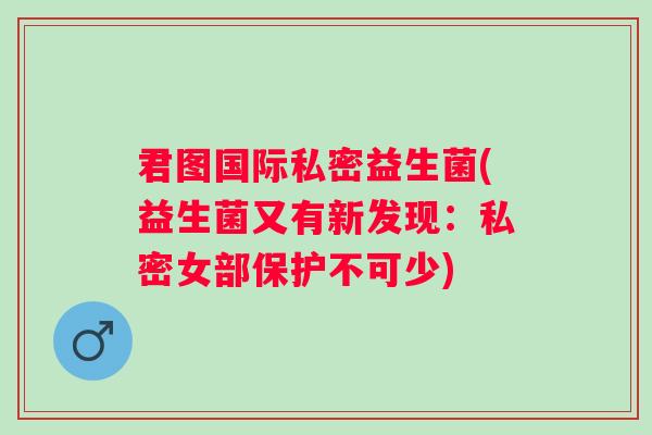 君图国际私密益生菌(益生菌又有新发现：私密女部保护不可少)