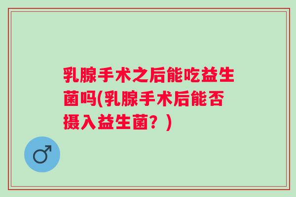 乳腺手术之后能吃益生菌吗(乳腺手术后能否摄入益生菌?) 乳腺手术之后能吃益生菌吗(乳腺手术后能否摄入益生菌?)