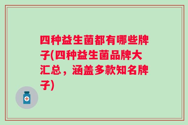 四种益生菌都有哪些牌子(四种益生菌品牌大汇总，涵盖多款知名牌子)
